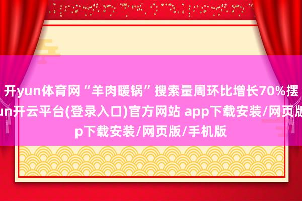 开yun体育网“羊肉暖锅”搜索量周环比增长70%摆布-kaiyun开云平台(登录入口)官方网站 ap