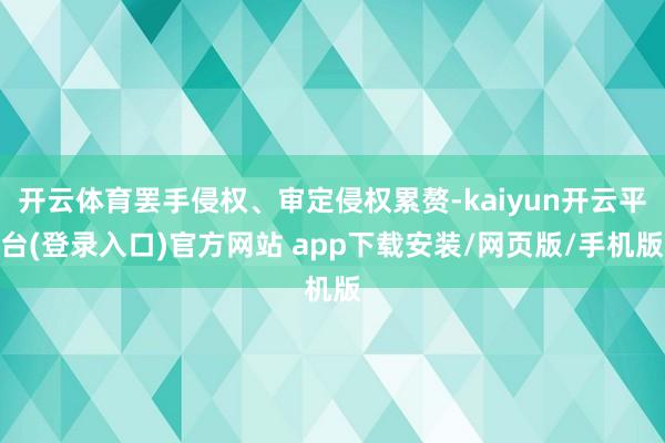 开云体育罢手侵权、审定侵权累赘-kaiyun开云平台(登录入口)官方网站 app下载安装/网页版/手机版