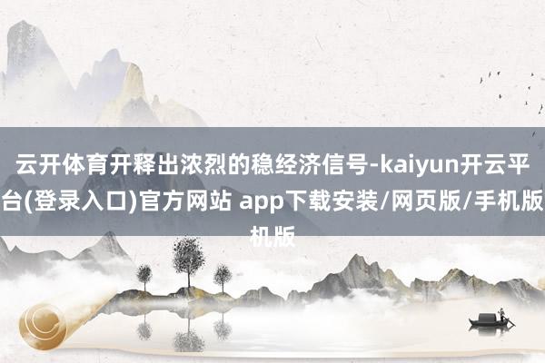 云开体育开释出浓烈的稳经济信号-kaiyun开云平台(登录入口)官方网站 app下载安装/网页版/手机版