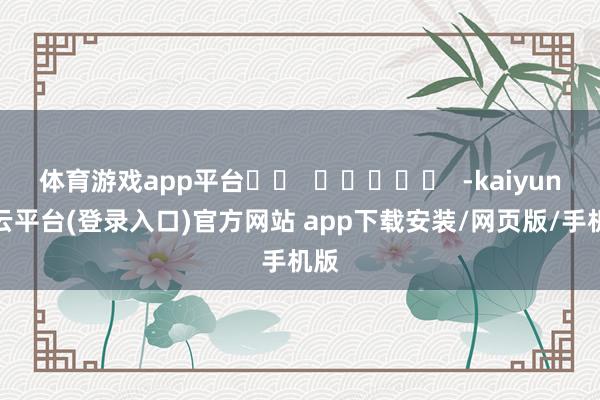 体育游戏app平台		  					  -kaiyun开云平台(登录入口)官方网站 app下载安装/网页版/手机版