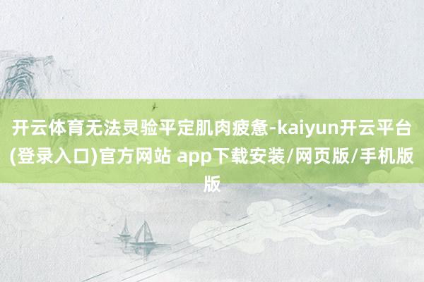 开云体育无法灵验平定肌肉疲惫-kaiyun开云平台(登录入口)官方网站 app下载安装/网页版/手机版