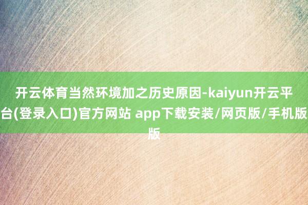 开云体育　　当然环境加之历史原因-kaiyun开云平台(登录入口)官方网站 app下载安装/网页版/手机版