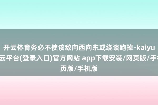 开云体育务必不使该敌向西向东或绕谈跑掉-kaiyun开云平台(登录入口)官方网站 app下载安装/网页版/手机版