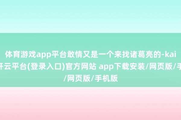 体育游戏app平台敢情又是一个来找诸葛亮的-kaiyun开云平台(登录入口)官方网站 app下载安装/网页版/手机版