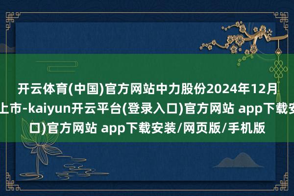开云体育(中国)官方网站　　中力股份2024年12月24日在上交所主板上市-kaiyun开云平台(登