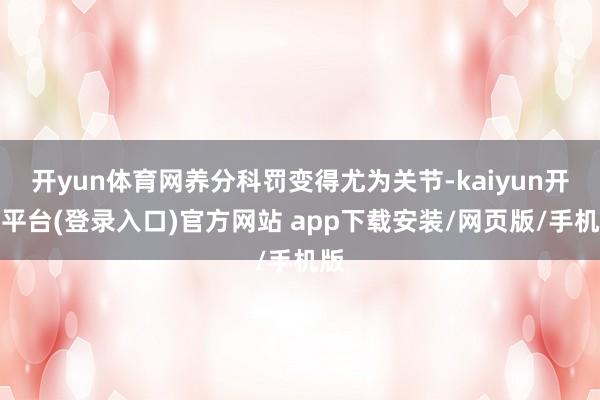 开yun体育网养分科罚变得尤为关节-kaiyun开云平台(登录入口)官方网站 app下载安装/网页版/手机版