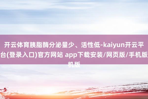 开云体育胰脂酶分泌量少、活性低-kaiyun开云平台(登录入口)官方网站 app下载安装/网页版/手机版