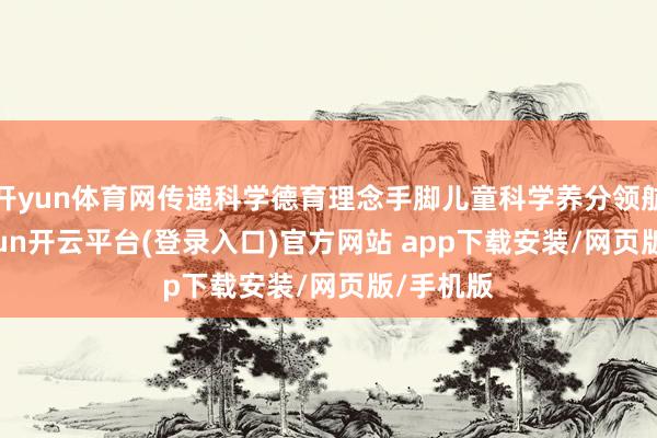 开yun体育网传递科学德育理念手脚儿童科学养分领航者-kaiyun开云平台(登录入口)官方网站 app下载安装/网页版/手机版