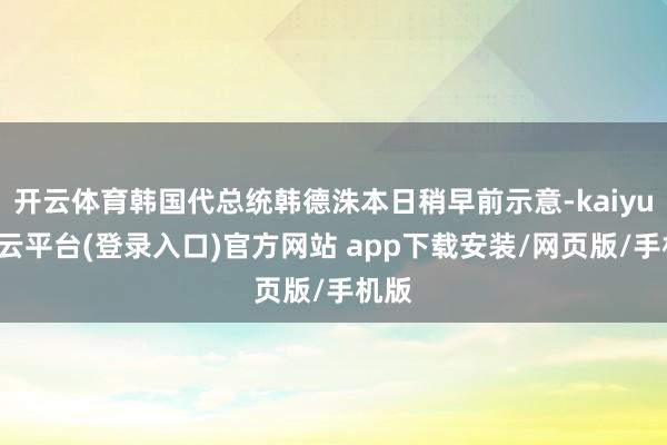 开云体育韩国代总统韩德洙本日稍早前示意-kaiyun开云平台(登录入口)官方网站 app下载安装/网页版/手机版