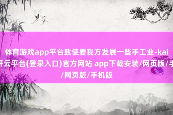 体育游戏app平台致使要我方发展一些手工业-kaiyun开云平台(登录入口)官方网站 app下载安装/网页版/手机版