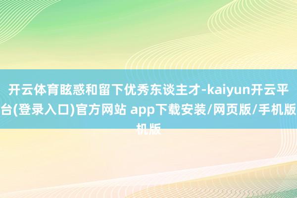 开云体育眩惑和留下优秀东谈主才-kaiyun开云平台(登录入口)官方网站 app下载安装/网页版/手机版