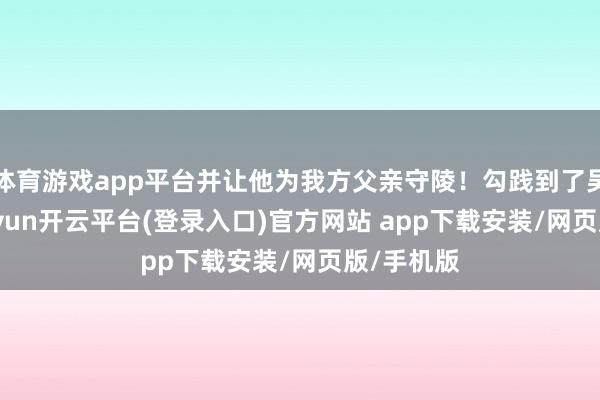 体育游戏app平台并让他为我方父亲守陵！勾践到了吴国后-kaiyun开云平台(登录入口)官方网站 app下载安装/网页版/手机版