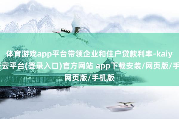 体育游戏app平台带领企业和住户贷款利率-kaiyun开云平台(登录入口)官方网站 app下载安装/网页版/手机版