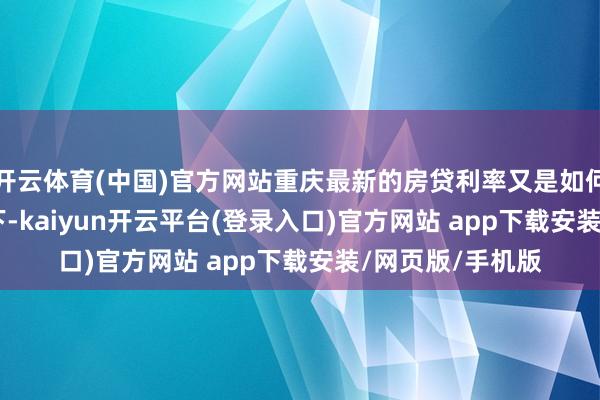 开云体育(中国)官方网站重庆最新的房贷利率又是如何呢？\n\n刻下-kaiyun开云平台(登录入口)官方网站 app下载安装/网页版/手机版