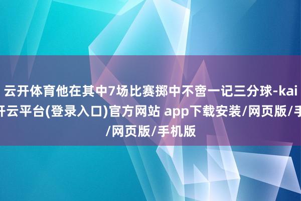 云开体育他在其中7场比赛掷中不啻一记三分球-kaiyun开云平台(登录入口)官方网站 app下载安装/网页版/手机版