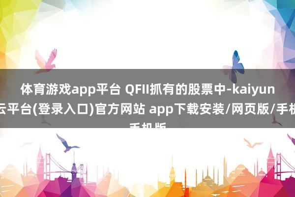 体育游戏app平台 QFII抓有的股票中-kaiyun开云平台(登录入口)官方网站 app下载安装/网页版/手机版