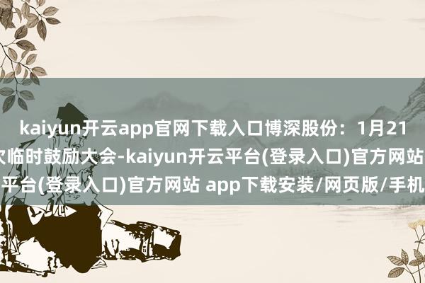 kaiyun开云app官网下载入口博深股份：1月21日将召开2025年第一次临时鼓励大会-kaiyun开云平台(登录入口)官方网站 app下载安装/网页版/手机版