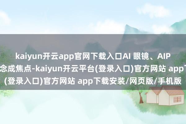 kaiyun开云app官网下载入口AI 眼镜、AIPC、智能家居等细分赛说念成焦点-kaiyun开云平台(登录入口)官方网站 app下载安装/网页版/手机版