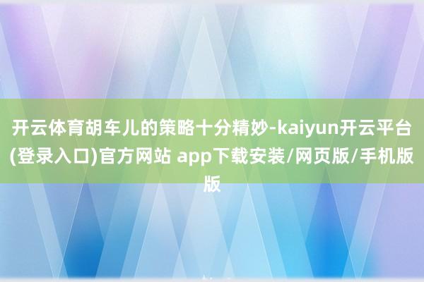 开云体育胡车儿的策略十分精妙-kaiyun开云平台(登录入口)官方网站 app下载安装/网页版/手机版
