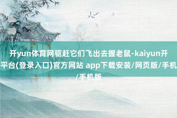 开yun体育网驱赶它们飞出去握老鼠-kaiyun开云平台(登录入口)官方网站 app下载安装/网页版/手机版