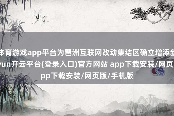 体育游戏app平台为琶洲互联网改动集结区确立增添新能源-kaiyun开云平台(登录入口)官方网站 app下载安装/网页版/手机版