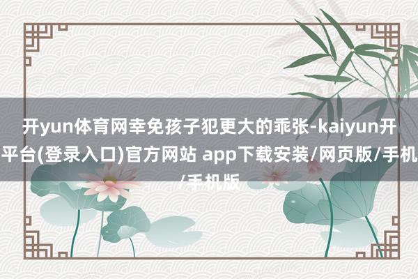 开yun体育网幸免孩子犯更大的乖张-kaiyun开云平台(登录入口)官方网站 app下载安装/网页版/手机版