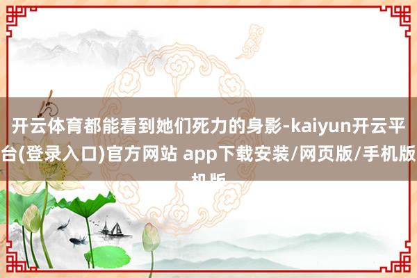 开云体育都能看到她们死力的身影-kaiyun开云平台(登录入口)官方网站 app下载安装/网页版/手机版
