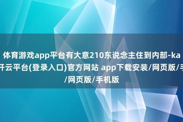 体育游戏app平台有大意210东说念主住到内部-kaiyun开云平台(登录入口)官方网站 app下载安装/网页版/手机版
