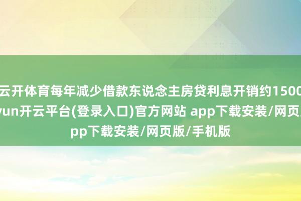 云开体育每年减少借款东说念主房贷利息开销约1500亿元-kaiyun开云平台(登录入口)官方网站 app下载安装/网页版/手机版