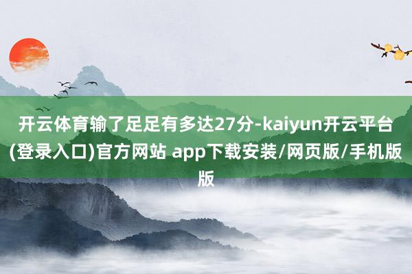 开云体育输了足足有多达27分-kaiyun开云平台(登录入口)官方网站 app下载安装/网页版/手机版