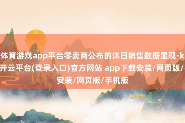 体育游戏app平台零卖商公布的沐日销售数据显现-kaiyun开云平台(登录入口)官方网站 app下载安装/网页版/手机版