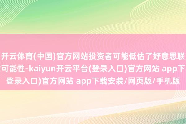 开云体育(中国)官方网站投资者可能低估了好意思联储本年进一步降息的可能性-kaiyun开云平台(登录入口)官方网站 app下载安装/网页版/手机版