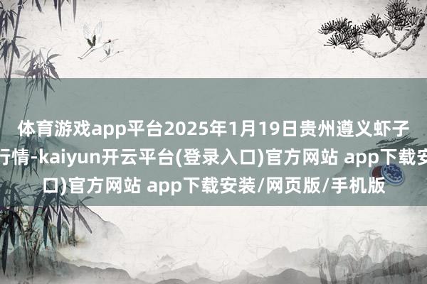 体育游戏app平台2025年1月19日贵州遵义虾子辣椒批发商场价钱行情-kaiyun开云平台(登录入口)官方网站 app下载安装/网页版/手机版