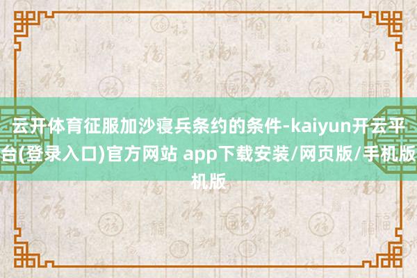 云开体育征服加沙寝兵条约的条件-kaiyun开云平台(登录入口)官方网站 app下载安装/网页版/手
