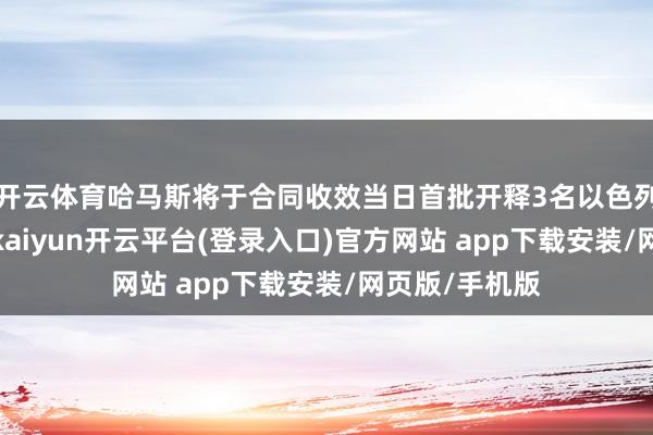 开云体育哈马斯将于合同收效当日首批开释3名以色列东说念主质-kaiyun开云平台(登录入口)官方网站