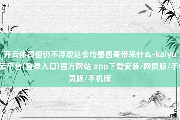 开云体育但仍不浮现这会给墨西哥带来什么-kaiyun开云平台(登录入口)官方网站 app下载安装/网