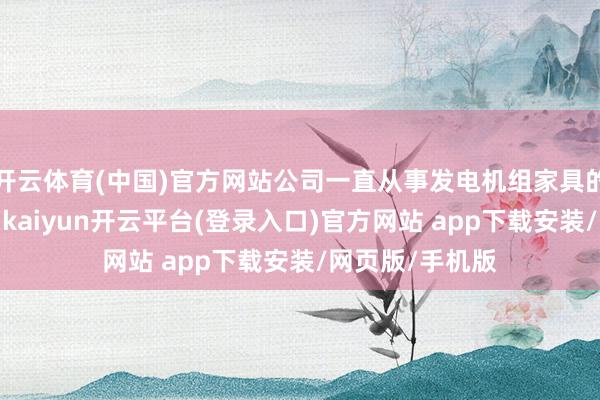 开云体育(中国)官方网站公司一直从事发电机组家具的分娩销售业务-kaiyun开云平台(登录入口)官方