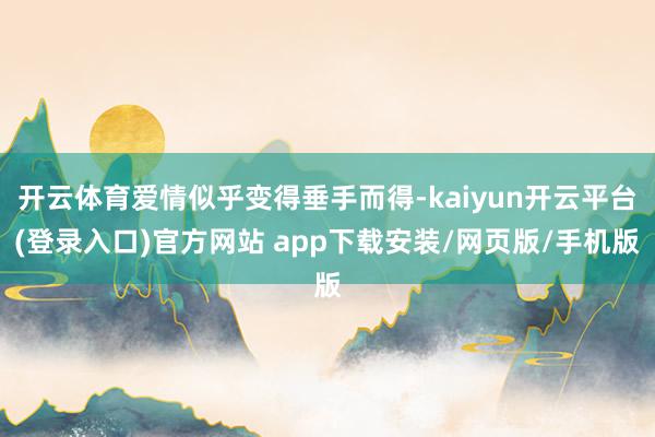 开云体育爱情似乎变得垂手而得-kaiyun开云平台(登录入口)官方网站 app下载安装/网页版/手机版