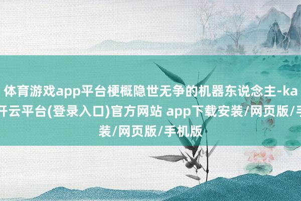 体育游戏app平台梗概隐世无争的机器东说念主-kaiyun开云平台(登录入口)官方网站 app下载安装/网页版/手机版