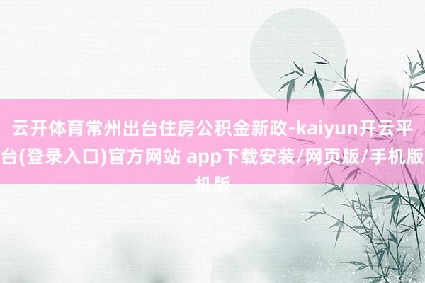 云开体育常州出台住房公积金新政-kaiyun开云平台(登录入口)官方网站 app下载安装/网页版/手机版