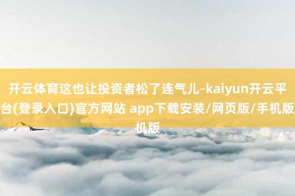 开云体育这也让投资者松了连气儿-kaiyun开云平台(登录入口)官方网站 app下载安装/网页版/手机版