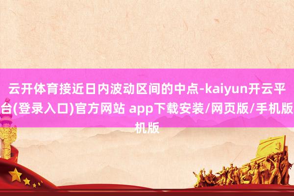 云开体育接近日内波动区间的中点-kaiyun开云平台(登录入口)官方网站 app下载安装/网页版/手机版
