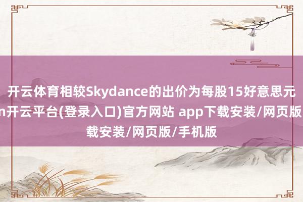 开云体育相较Skydance的出价为每股15好意思元-kaiyun开云平台(登录入口)官方网站 app下载安装/网页版/手机版
