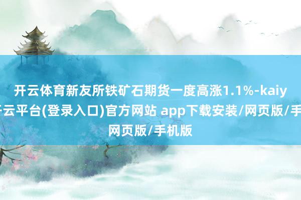 开云体育新友所铁矿石期货一度高涨1.1%-kaiyun开云平台(登录入口)官方网站 app下载安装/网页版/手机版