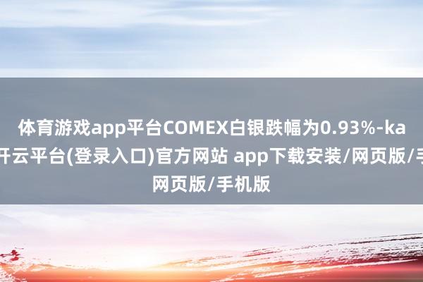 体育游戏app平台COMEX白银跌幅为0.93%-kaiyun开云平台(登录入口)官方网站 app下载安装/网页版/手机版