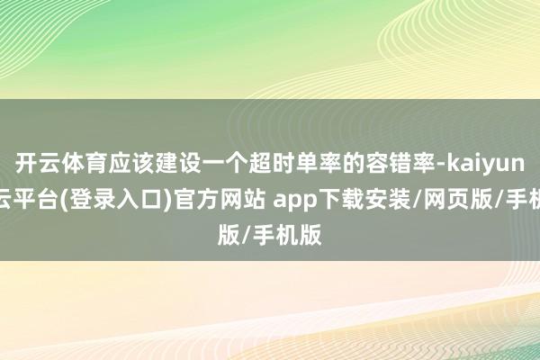开云体育应该建设一个超时单率的容错率-kaiyun开云平台(登录入口)官方网站 app下载安装/网页版/手机版