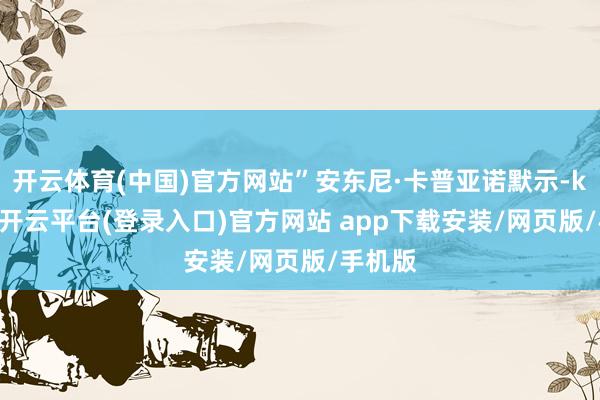 开云体育(中国)官方网站”安东尼·卡普亚诺默示-kaiyun开云平台(登录入口)官方网站 app下载安装/网页版/手机版
