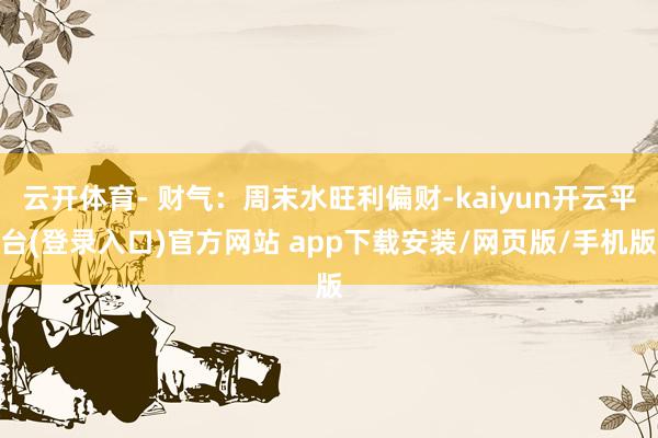 云开体育- 财气：周末水旺利偏财-kaiyun开云平台(登录入口)官方网站 app下载安装/网页版/手机版