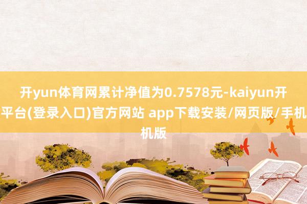 开yun体育网累计净值为0.7578元-kaiyun开云平台(登录入口)官方网站 app下载安装/网页版/手机版