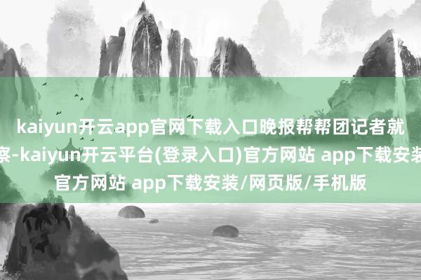 kaiyun开云app官网下载入口晚报帮帮团记者就此进行了探访侦察-kaiyun开云平台(登录入口)官方网站 app下载安装/网页版/手机版